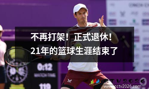 不再打架！正式退休！ 21年的篮球生涯结束了