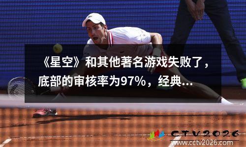 《星空》和其他著名游戏失败了，底部的审核率为97％，经典杰作不可靠？