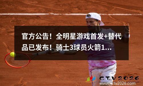 官方公告！全明星游戏首发+替代品已发布！骑士3球员火箭1球员，雷霆2球员湖人2球员