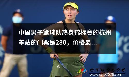 中国男子篮球队热身锦标赛的杭州车站的门票是280，价格最低，1980年的价格最高。粉丝：门票价格有点贵