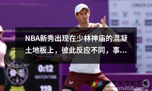 NBA新秀出现在少林神庙的混凝土地板上，彼此反应不同，事情结束了