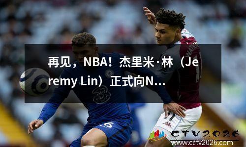 再见，NBA！杰里米·林（Jeremy Lin）正式向NBA告别