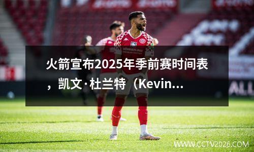 火箭宣布2025年季前赛时间表，凯文·杜兰特（Kevin Durant）将首次亮相