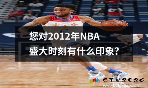 您对2012年NBA盛大时刻有什么印象？