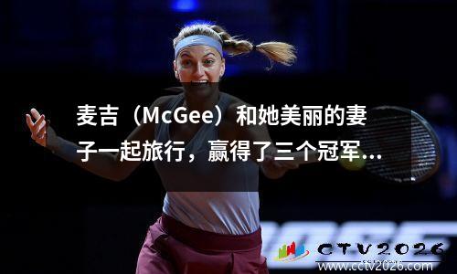 麦吉（McGee）和她美丽的妻子一起旅行，赢得了三个冠军，并在不参加NBA的情况下赚钱。她的妻子长相好