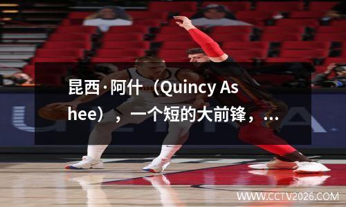 昆西·阿什（Quincy Ashee），一个短的大前锋，充满能量
