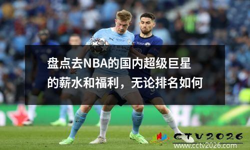 盘点去NBA的国内超级巨星的薪水和福利，无论排名如何