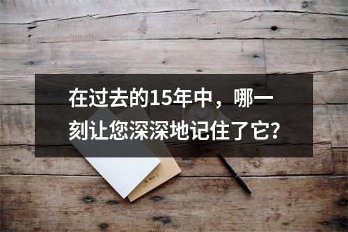 在过去的15年中，哪一刻让您深深地记住了它？