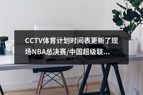 CCTV体育计划时间表更新了现场NBA总决赛/中国超级联赛，不要转移到中国男子排球队和Zheng Qinwen