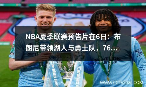 NBA夏季联赛预告片在6日：布朗尼带领湖人与勇士队，76人队，爵士第5场秀作斗争