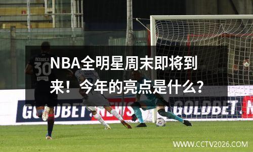 NBA全明星周末即将到来！今年的亮点是什么？