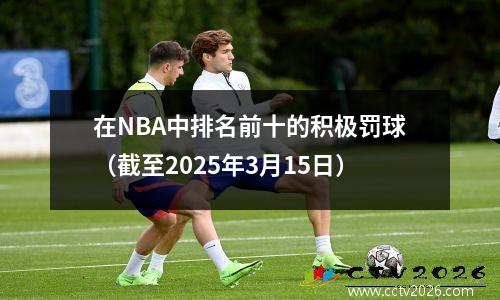 在NBA中排名前十的积极罚球（截至2025年3月15日）