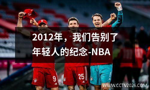 2012年，我们告别了年轻人的纪念-NBA