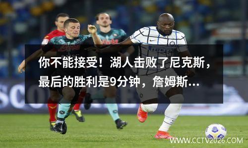 你不能接受！湖人击败了尼克斯，最后的胜利是9分钟，詹姆斯以“ 5次进攻和6次防守”获胜。