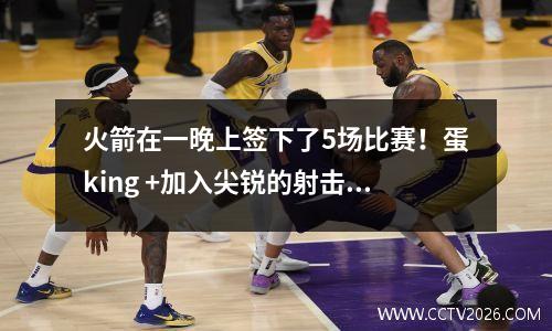 火箭在一晚上签下了5场比赛！蛋king +加入尖锐的射击，杜兰特在冠军赛中增加了筹码