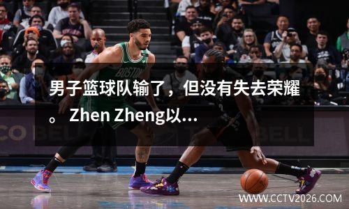 男子篮球队输了，但没有失去荣耀。 Zhen Zheng以19分突然爆发出来，Xun Sinan挡住了内部，并震惊了整个比赛！