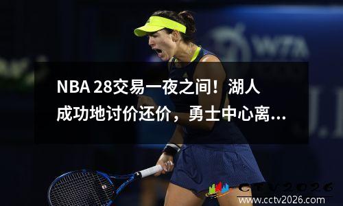NBA 28交易一夜之间！湖人成功地讨价还价，勇士中心离开了球队，火箭成为最大的赢家