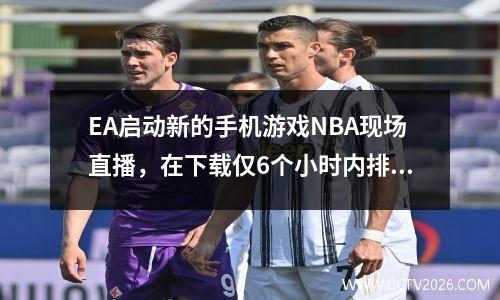 EA启动新的手机游戏NBA现场直播，在下载仅6个小时内排名第一