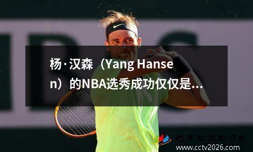 杨·汉森（Yang Hansen）的NBA选秀成功仅仅是开始。 Yao Ming和Yi Jianlian已成为榜样。善于自己。