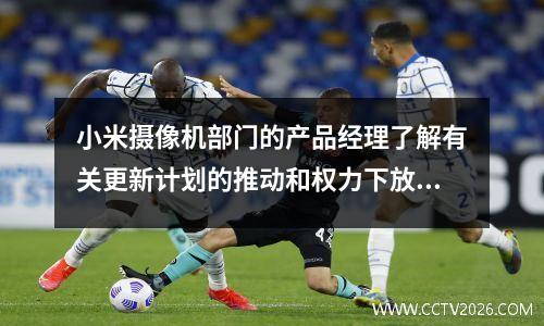 小米摄像机部门的产品经理了解有关更新计划的推动和权力下放问题