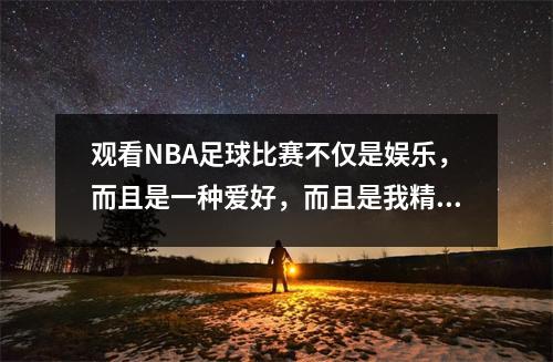 观看NBA足球比赛不仅是娱乐，而且是一种爱好，而且是我精神寄托的一部分！