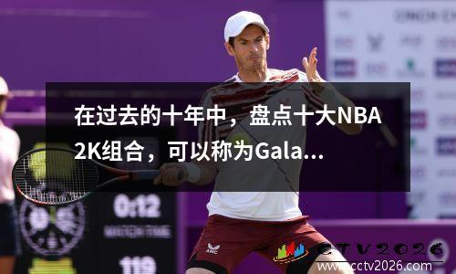 在过去的十年中，盘点十大NBA2K组合，可以称为Galaxy Battleships
