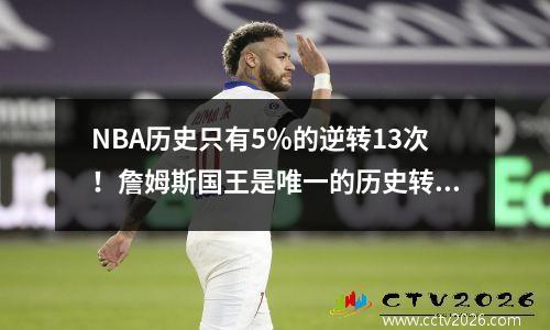 NBA历史只有5％的逆转13次！詹姆斯国王是唯一的历史转变。他可以重写第六次的概率吗？