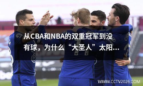 从CBA和NBA的双重冠军到没有球，为什么“大圣人”太阳Yue如此之快