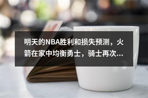 明天的NBA胜利和损失预测，火箭在家中均衡勇士，骑士再次击败了热火