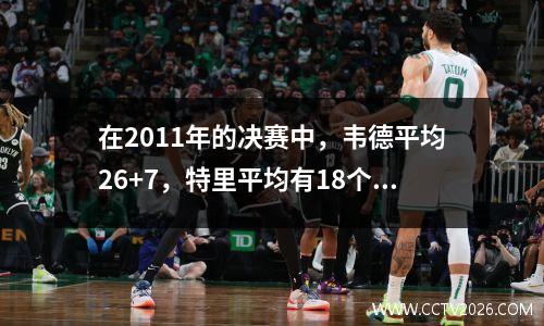 在2011年的决赛中，韦德平均26+7，特里平均有18个，而詹姆斯·司机和波什呢？