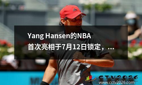 Yang Hansen的NBA首次亮相于7月12日锁定，CCTV暂时不会直播，如果没有参加亚洲杯，就可以讨论