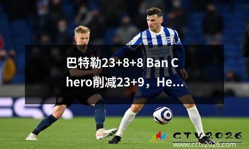 巴特勒23+8+8 Ban Chero削减23+9，Heat 7球员击败了魔术