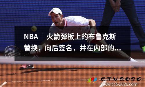 NBA ｜火箭弹板上的布鲁克斯替换，向后签名，并在内部的前线中迈出了很大的提升