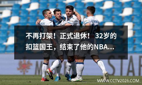 不再打架！正式退休！ 32岁的扣篮国王，结束了他的NBA职业生涯