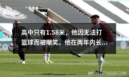 高中只有1.58米，他因无法打篮球而被嘲笑。他在两年内长达22厘米，得分50分。他有多坚强