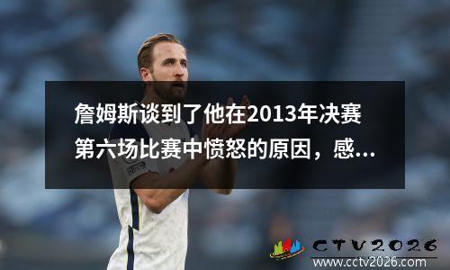詹姆斯谈到了他在2013年决赛第六场比赛中愤怒的原因，感到不尊重
