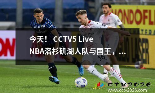 今天！ CCTV5 Live NBA洛杉矶湖人队与国王，詹姆斯+戴维斯PK Derozan