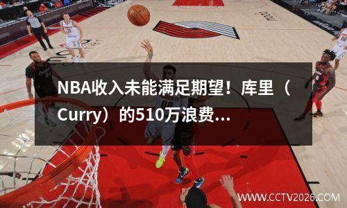 NBA收入未能满足期望！库里（Curry）的510万浪费了，球员的薪水被共同降低