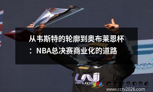从韦斯特的轮廓到奥布莱恩杯：NBA总决赛商业化的道路