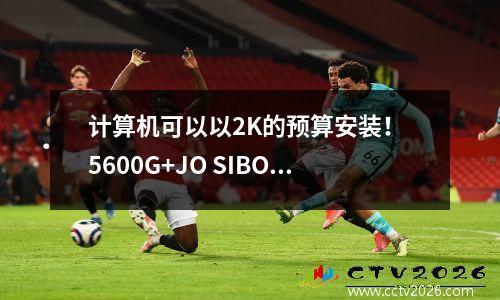 计算机可以以2K的预算安装！ 5600G+JO SIBO N10创建一个4.54L桌面核心显示小型钢制大炮