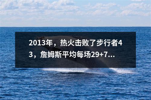 2013年，热火击败了步行者43，詹姆斯平均每场29+7，保罗·乔治表现如何