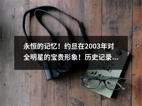 永恒的记忆！约旦在2003年对全明星的宝贵形象！历史记录的杰作！
