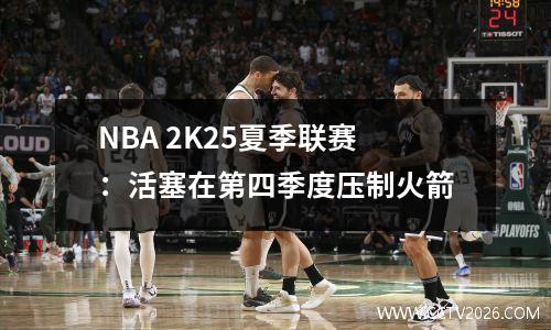NBA 2K25夏季联赛：活塞在第四季度压制火箭