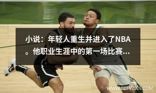 小说：年轻人重生并进入了NBA。他职业生涯中的第一场比赛是与Yao的Huaxia Derby