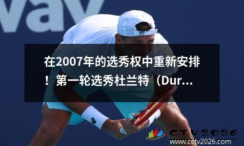在2007年的选秀权中重新安排！第一轮选秀杜兰特（Durant）排名第一，卷土重来了坦哈阿（Tanhua），阿里安·孙·尤（Alian Sun Yue）在哪里？