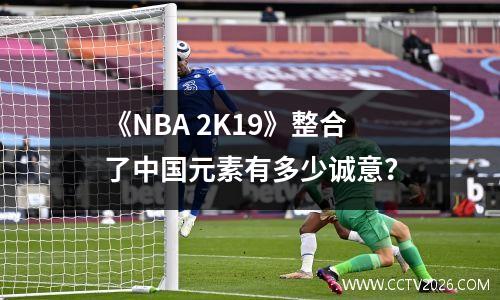 《NBA 2K19》整合了中国元素有多少诚意？