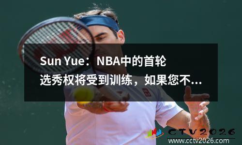 Sun Yue：NBA中的首轮选秀权将受到训练，如果您不使用第二轮选秀权，您将把它扔掉。贝内特停止说话