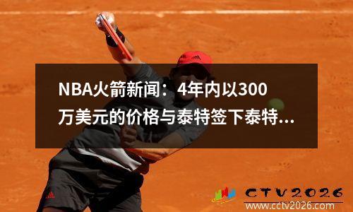 NBA火箭新闻：4年内以300万美元的价格与泰特签下泰特尼·史密斯（Finney Smith），4年内签下5300万美元