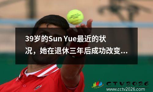 39岁的Sun Yue最近的状况，她在退休三年后成功改变了