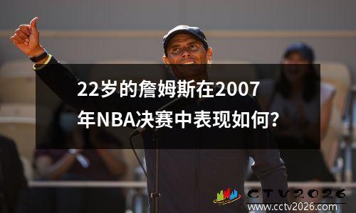 22岁的詹姆斯在2007年NBA决赛中表现如何？